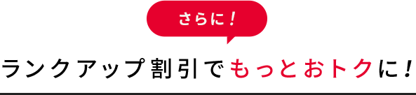 ランクアップ割引でもっとおトクに！