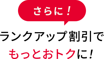 ランクアップ割引でもっとおトクに！