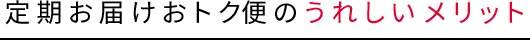 定期お届けおトク便のうれしいメリット
