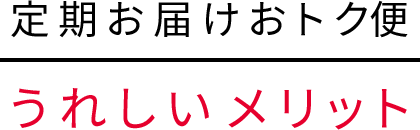 定期お届けおトク便のうれしいメリット