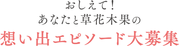 おしえて!あなたと草花木果の想い出エピソード大募集