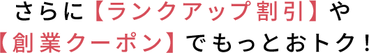 さらに【ランクアップ割引】や【創業クーポン】でもっとおトク！