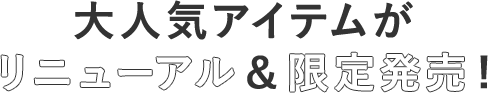 大人気アイテムがリニューアル＆限定発表！