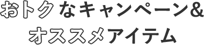 おトクなキャンペーン& オススメアイテム